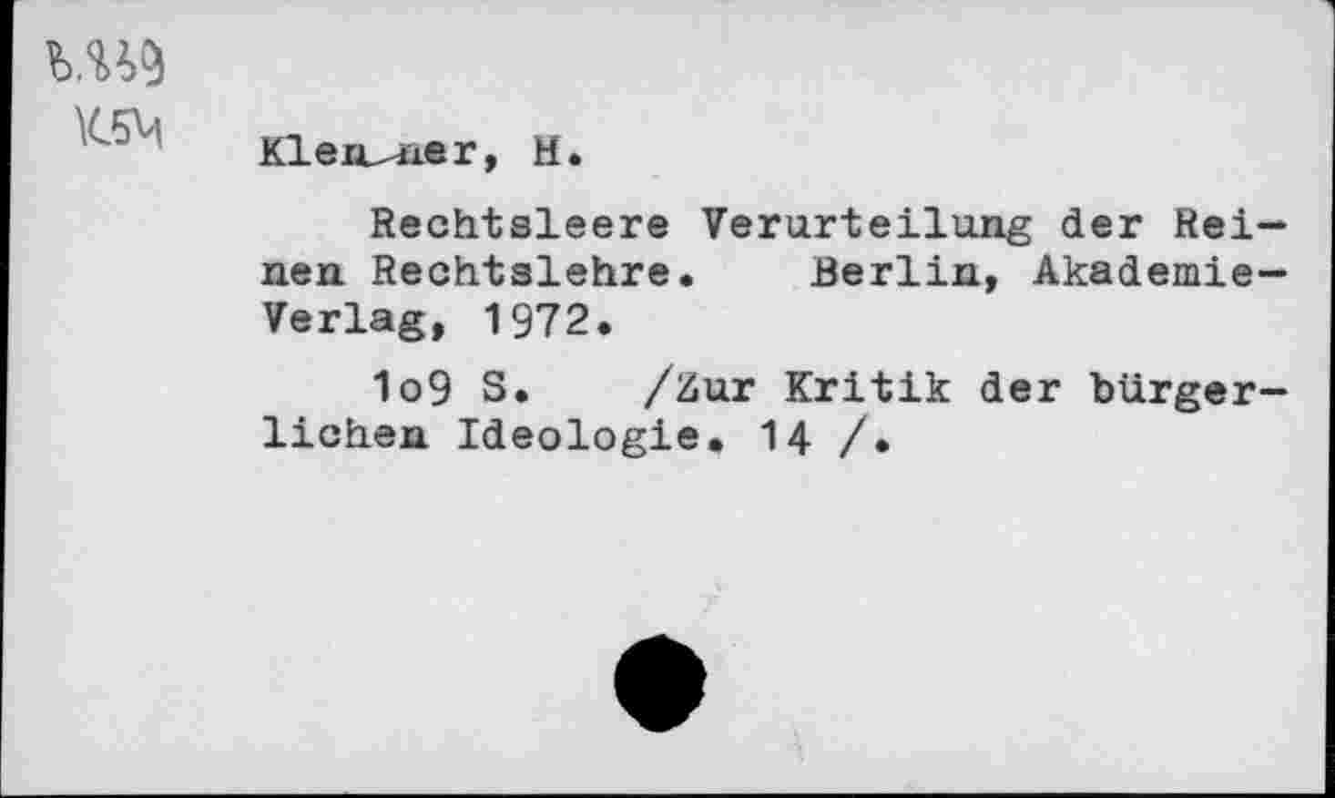 ﻿K5M
Klen-ner, H.
Rechtsleere Verurteilung der Reinen Rechtslehre. Berlin, Akademie-Verlag, 1972.
1o9 S. /Zur Kritik der bürgerlichen Ideologie. 14 /.